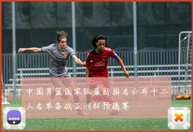 中国男篮国家队最新排名公布十二人名单备战亚洲杯预选赛