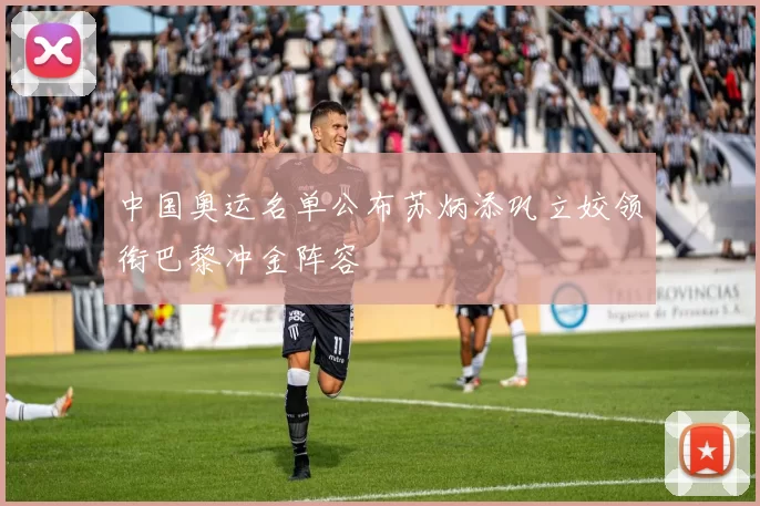 中国奥运名单公布苏炳添巩立姣领衔巴黎冲金阵容