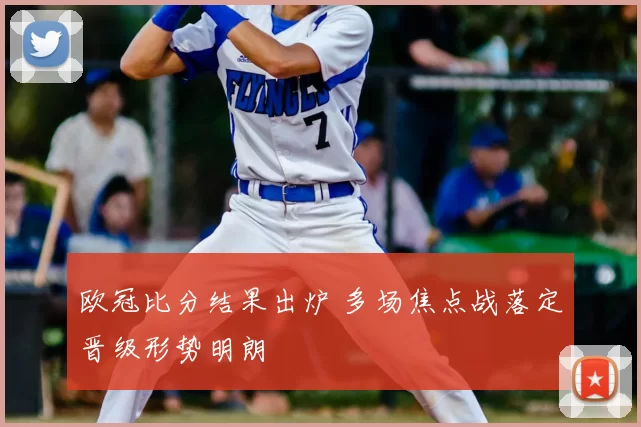 欧冠比分结果出炉 多场焦点战落定晋级形势明朗