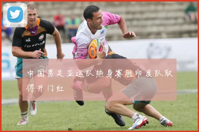 中国男足亚运队热身赛胜印度队取得开门红