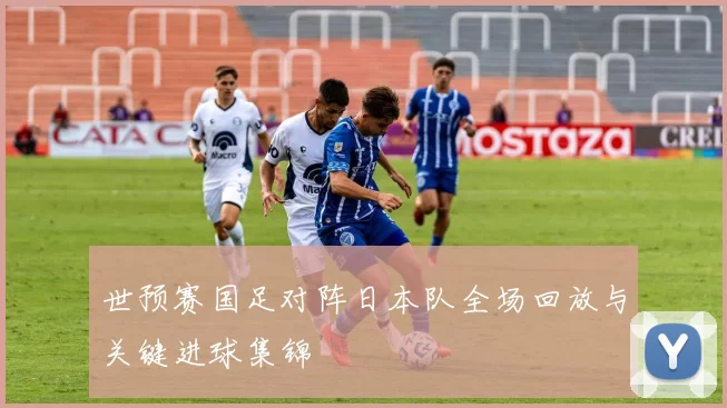 世预赛国足对阵日本队全场回放与关键进球集锦