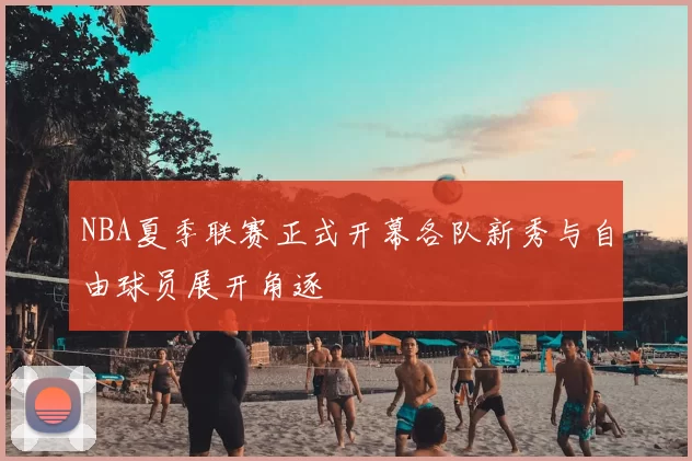 NBA夏季联赛正式开幕各队新秀与自由球员展开角逐