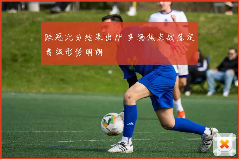 欧冠比分结果出炉 多场焦点战落定晋级形势明朗